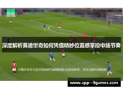 深度解析莫德里奇如何凭借精妙位置感掌控中场节奏 深度解析莫德里奇如何凭借精妙位置感掌控中场节奏