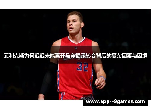 菲利克斯为何迟迟未能离开马竞揭示转会背后的复杂因素与困境 菲利克斯为何迟迟未能离开马竞揭示转会背后的复杂因素与困境