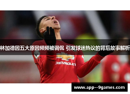林加德因五大原因频频被调侃 引发球迷热议的背后故事解析 林加德因五大原因频频被调侃 引发球迷热议的背后故事解析