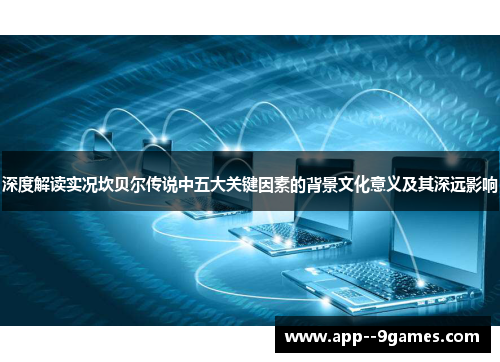 深度解读实况坎贝尔传说中五大关键因素的背景文化意义及其深远影响 深度解读实况坎贝尔传说中五大关键因素的背景文化意义及其深远影响