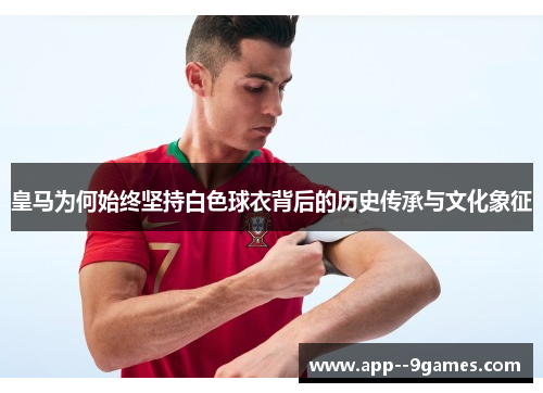 皇马为何始终坚持白色球衣背后的历史传承与文化象征 皇马为何始终坚持白色球衣背后的历史传承与文化象征