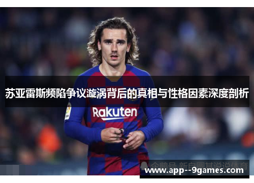 苏亚雷斯频陷争议漩涡背后的真相与性格因素深度剖析