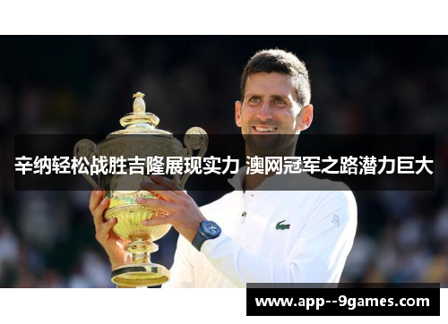 辛纳轻松战胜吉隆展现实力 澳网冠军之路潜力巨大 辛纳轻松战胜吉隆展现实力 澳网冠军之路潜力巨大