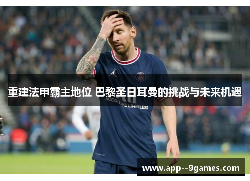 重建法甲霸主地位 巴黎圣日耳曼的挑战与未来机遇 重建法甲霸主地位 巴黎圣日耳曼的挑战与未来机遇