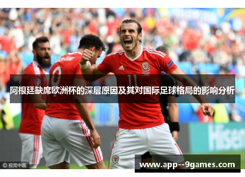阿根廷缺席欧洲杯的深层原因及其对国际足球格局的影响分析 阿根廷缺席欧洲杯的深层原因及其对国际足球格局的影响分析