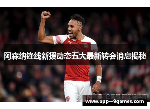 阿森纳锋线新援动态五大最新转会消息揭秘 阿森纳锋线新援动态五大最新转会消息揭秘