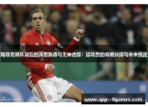 陶菲克退队背后的深思熟虑与无奈选择:运动员的艰难抉择与未来挑战 陶菲克退队背后的深思熟虑与无奈选择:运动员的艰难抉择与未来挑战