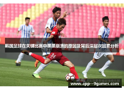 韩国足球在关键比赛中屡屡崩溃的原因及背后深层次因素分析
