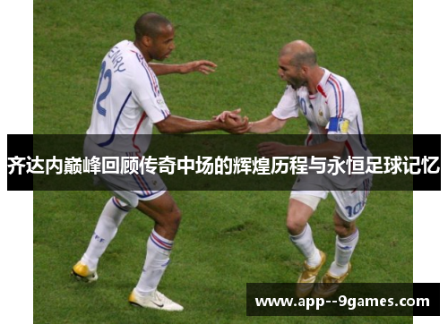 齐达内巅峰回顾传奇中场的辉煌历程与永恒足球记忆