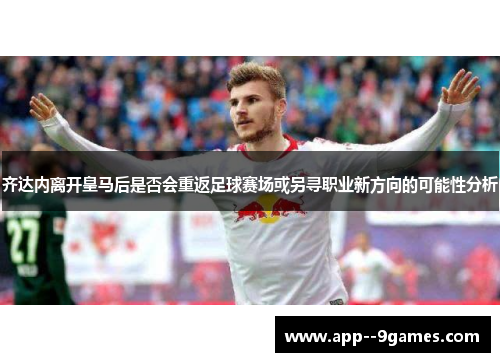 齐达内离开皇马后是否会重返足球赛场或另寻职业新方向的可能性分析