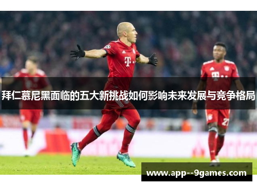 拜仁慕尼黑面临的五大新挑战如何影响未来发展与竞争格局