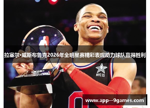 拉塞尔·威斯布鲁克2026年全明星赛精彩表现助力球队赢得胜利