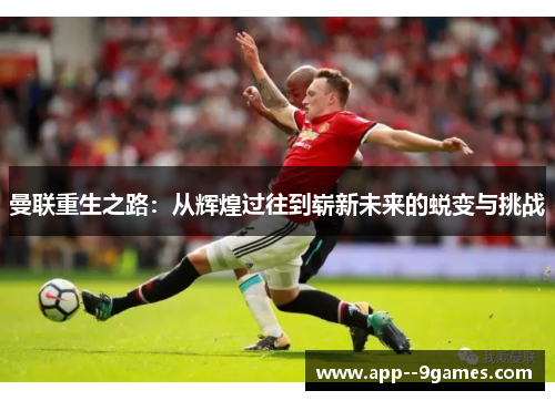 曼联重生之路：从辉煌过往到崭新未来的蜕变与挑战