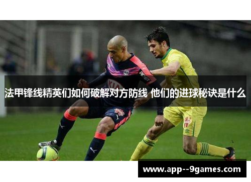 法甲锋线精英们如何破解对方防线 他们的进球秘诀是什么