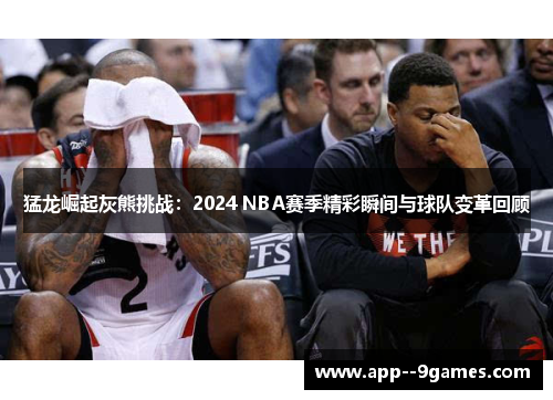 猛龙崛起灰熊挑战：2024 NBA赛季精彩瞬间与球队变革回顾