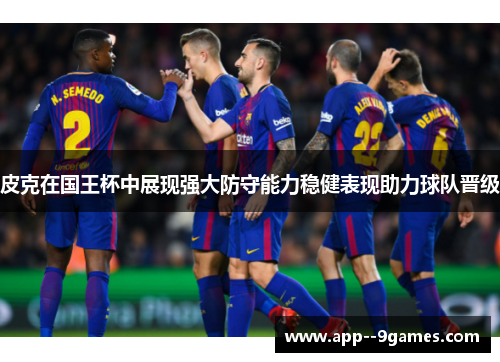 皮克在国王杯中展现强大防守能力稳健表现助力球队晋级 皮克在国王杯中展现强大防守能力稳健表现助力球队晋级