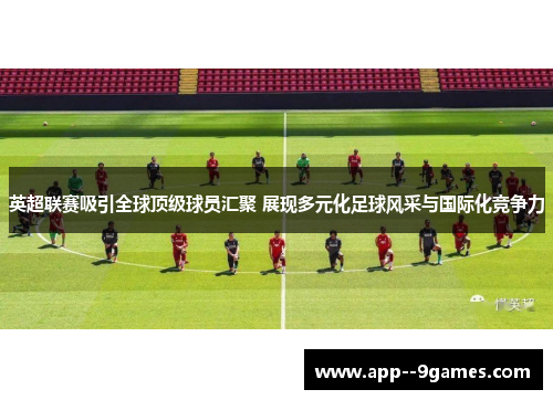 英超联赛吸引全球顶级球员汇聚 展现多元化足球风采与国际化竞争力 英超联赛吸引全球顶级球员汇聚 展现多元化足球风采与国际化竞争力