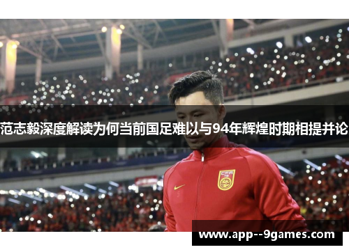 范志毅深度解读为何当前国足难以与94年辉煌时期相提并论 范志毅深度解读为何当前国足难以与94年辉煌时期相提并论