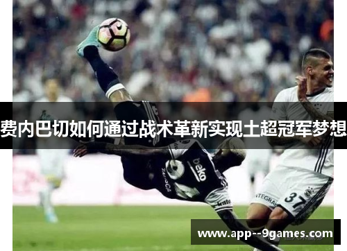 费内巴切如何通过战术革新实现土超冠军梦想 费内巴切如何通过战术革新实现土超冠军梦想