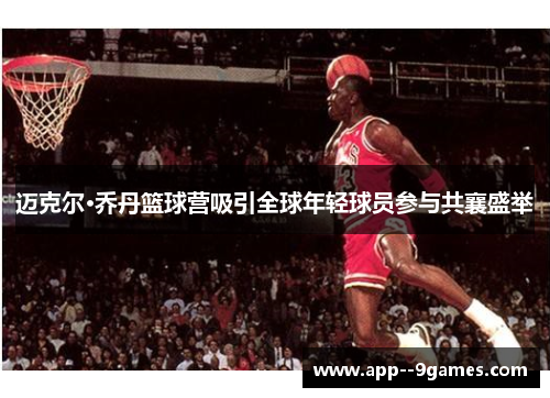 迈克尔·乔丹篮球营吸引全球年轻球员参与共襄盛举 迈克尔·乔丹篮球营吸引全球年轻球员参与共襄盛举