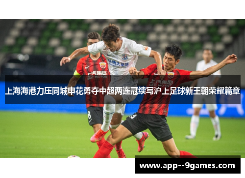 上海海港力压同城申花勇夺中超两连冠续写沪上足球新王朝荣耀篇章 上海海港力压同城申花勇夺中超两连冠续写沪上足球新王朝荣耀篇章