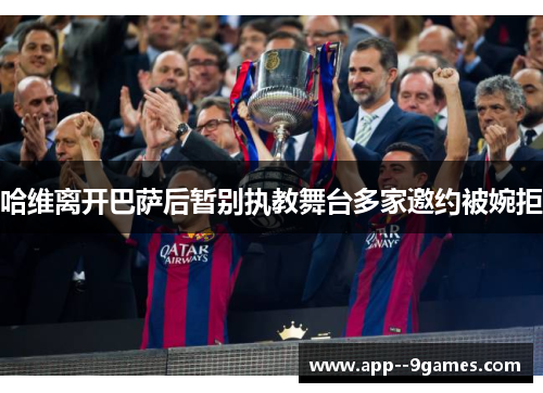 哈维离开巴萨后暂别执教舞台多家邀约被婉拒
