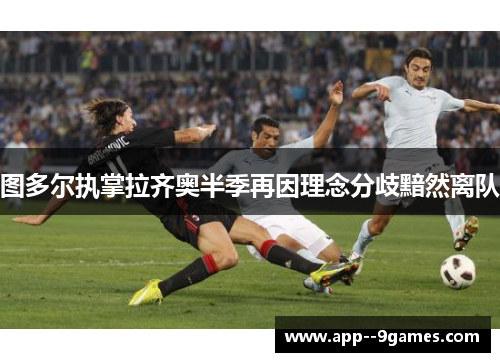 图多尔执掌拉齐奥半季再因理念分歧黯然离队 图多尔执掌拉齐奥半季再因理念分歧黯然离队
