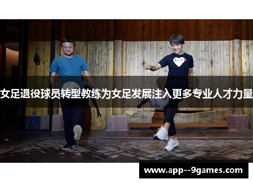 女足退役球员转型教练为女足发展注入更多专业人才力量