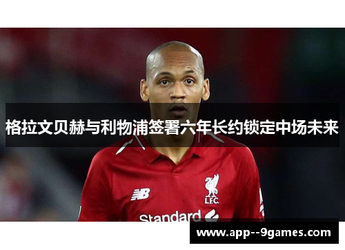 格拉文贝赫与利物浦签署六年长约锁定中场未来