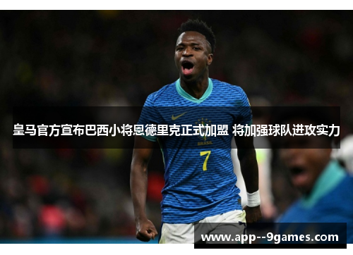 皇马官方宣布巴西小将恩德里克正式加盟 将加强球队进攻实力 皇马官方宣布巴西小将恩德里克正式加盟 将加强球队进攻实力