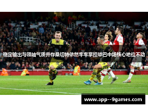 稳定输出与领袖气质并存桑切特依然牢牢掌控毕巴中场核心地位不动 稳定输出与领袖气质并存桑切特依然牢牢掌控毕巴中场核心地位不动