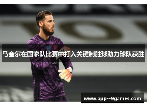 马奎尔在国家队比赛中打入关键制胜球助力球队获胜