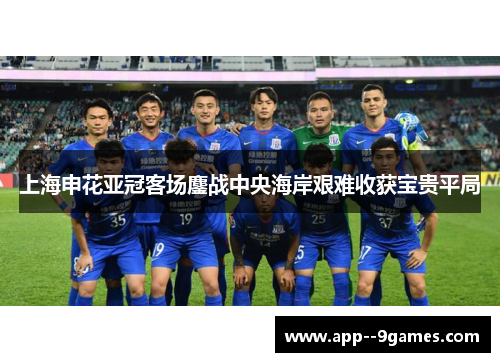 上海申花亚冠客场鏖战中央海岸艰难收获宝贵平局