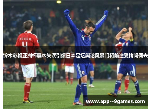 铃木彩艳亚洲杯屡次失误引爆日本足坛舆论风暴门将前途受拷问何去 铃木彩艳亚洲杯屡次失误引爆日本足坛舆论风暴门将前途受拷问何去
