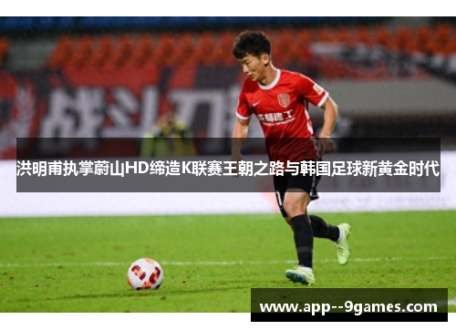 洪明甫执掌蔚山HD缔造K联赛王朝之路与韩国足球新黄金时代 洪明甫执掌蔚山HD缔造K联赛王朝之路与韩国足球新黄金时代