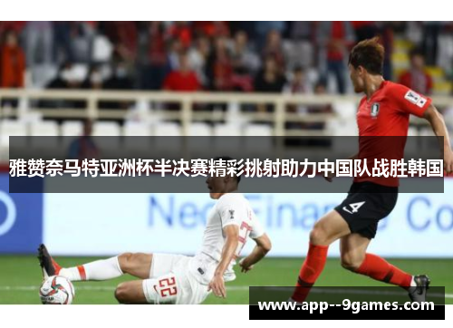 雅赞奈马特亚洲杯半决赛精彩挑射助力中国队战胜韩国 雅赞奈马特亚洲杯半决赛精彩挑射助力中国队战胜韩国